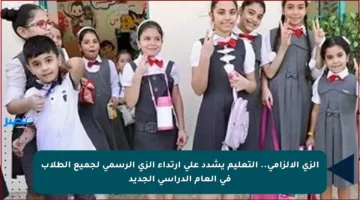 الزي الإلزامي.. التعليم يشدد على ارتداء الزي الرسمي لجميع الطلاب في العام الدراسي الجديد